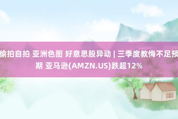 偷拍自拍 亚洲色图 好意思股异动 | 三季度教悔不足预期 亚马逊(AMZN.US)跌超12%