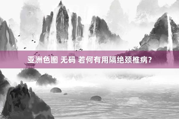 亚洲色图 无码 若何有用隔绝颈椎病？