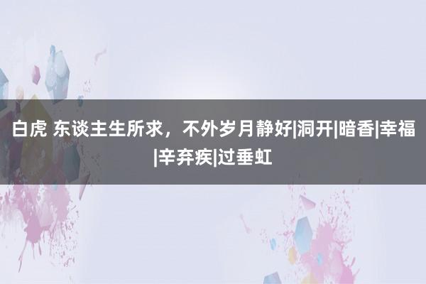 白虎 东谈主生所求，不外岁月静好|洞开|暗香|幸福|辛弃疾|过垂虹