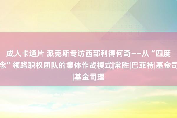 成人卡通片 派克斯专访西部利得何奇——从“四度理念”领路职权团队的集体作战模式|常胜|巴菲特|基金司理