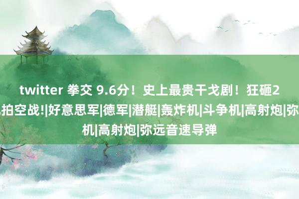 twitter 拳交 9.6分！史上最贵干戈剧！狂砸2亿好意思元拍空战!|好意思军|德军|潜艇|轰炸机|斗争机|高射炮|弥远音速导弹