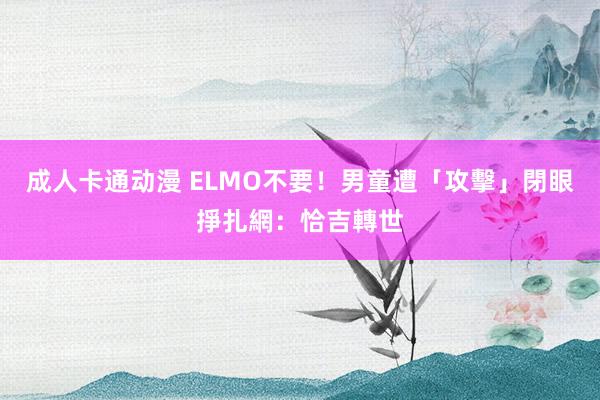 成人卡通动漫 ELMO不要！　男童遭「攻擊」閉眼掙扎　網：恰吉轉世